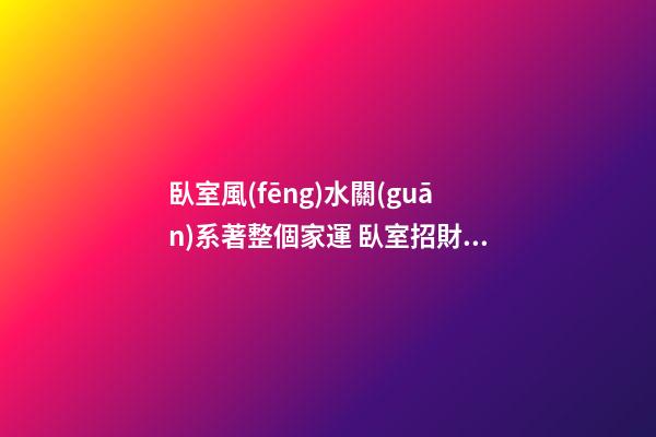 臥室風(fēng)水關(guān)系著整個家運 臥室招財布局法 臥室的開運妙法